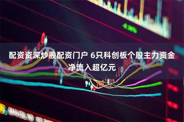 配资资深炒股配资门户 6只科创板个股主力资金净流入超亿元