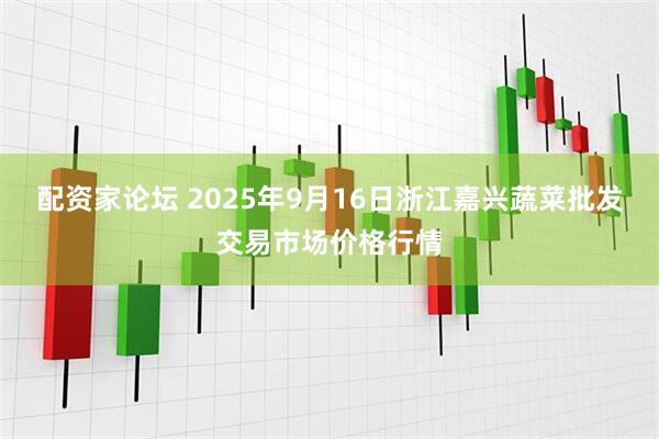 配资家论坛 2025年9月16日浙江嘉兴蔬菜批发交易市场价格行情