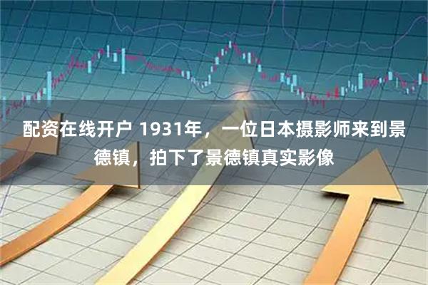 配资在线开户 1931年，一位日本摄影师来到景德镇，拍下了景德镇真实影像