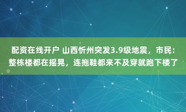 配资在线开户 山西忻州突发3.9级地震，市民：整栋楼都在摇晃，连拖鞋都来不及穿就跑下楼了