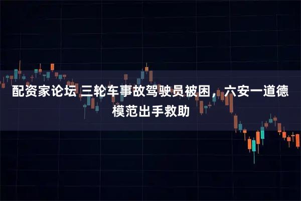 配资家论坛 三轮车事故驾驶员被困，六安一道德模范出手救助