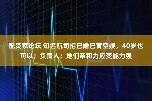 配资家论坛 知名航司招已婚已育空嫂，40岁也可以；负责人：她们亲和力应变能力强