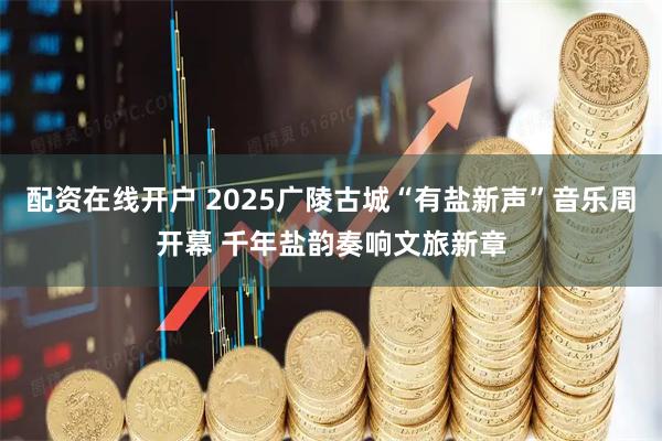 配资在线开户 2025广陵古城“有盐新声”音乐周开幕 千年盐韵奏响文旅新章