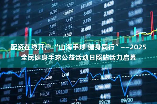 配资在线开户 “山海手球 健身同行”——2025全民健身手球公益活动日照站活力启幕