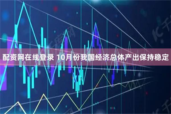 配资网在线登录 10月份我国经济总体产出保持稳定