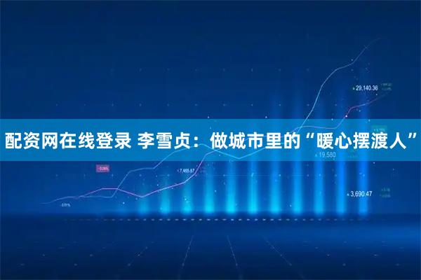 配资网在线登录 李雪贞：做城市里的“暖心摆渡人”