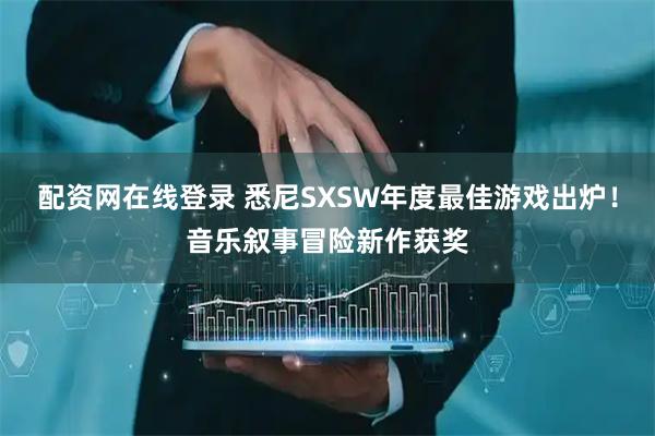 配资网在线登录 悉尼SXSW年度最佳游戏出炉！音乐叙事冒险新作获奖