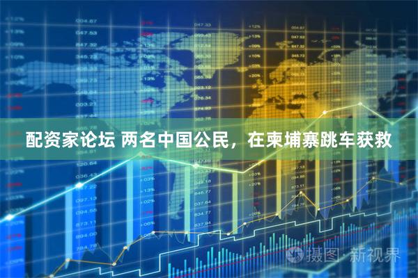 配资家论坛 两名中国公民，在柬埔寨跳车获救