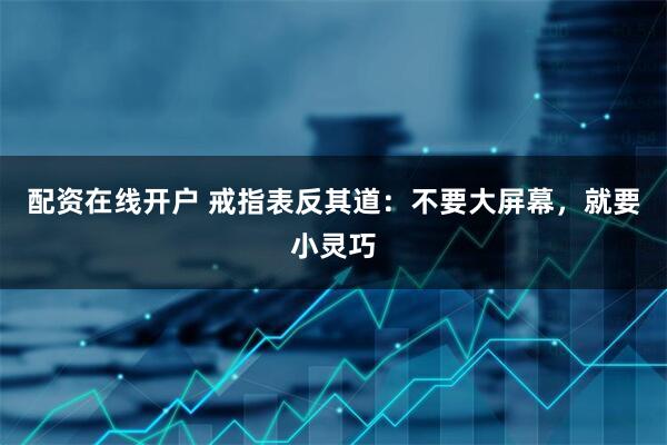 配资在线开户 戒指表反其道：不要大屏幕，就要小灵巧