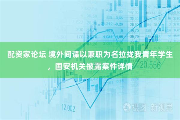 配资家论坛 境外间谍以兼职为名拉拢我青年学生，国安机关披露案件详情