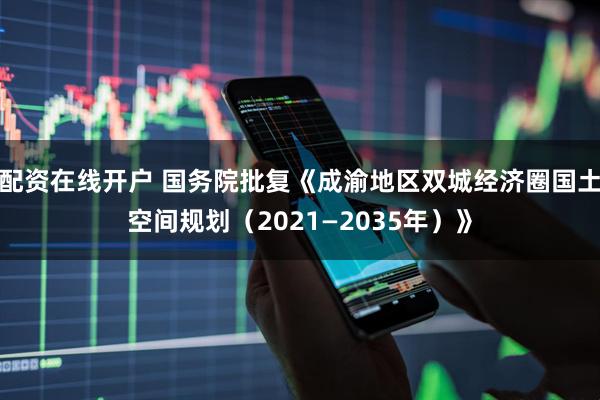 配资在线开户 国务院批复《成渝地区双城经济圈国土空间规划（2021—2035年）》