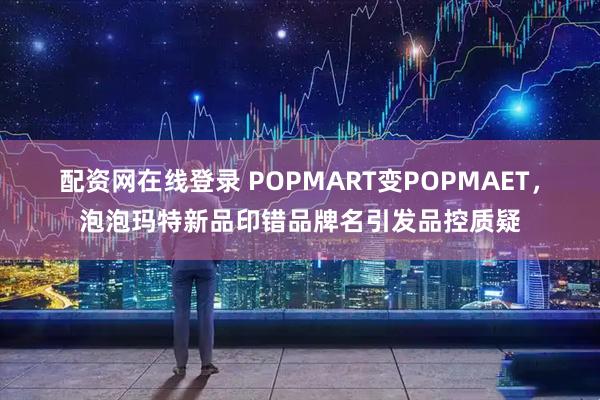 配资网在线登录 POPMART变POPMAET，泡泡玛特新品印错品牌名引发品控质疑