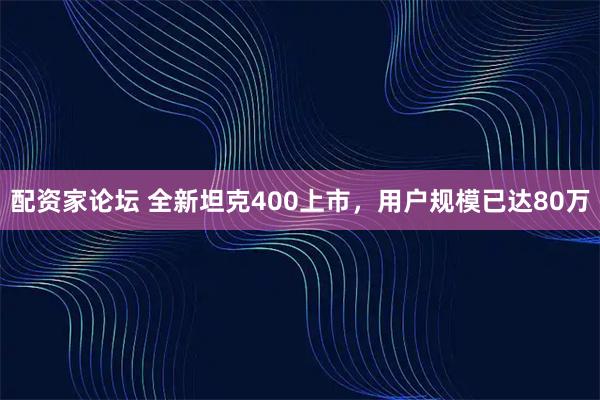 配资家论坛 全新坦克400上市，用户规模已达80万