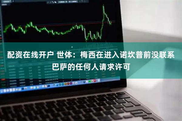 配资在线开户 世体：梅西在进入诺坎普前没联系巴萨的任何人请求许可