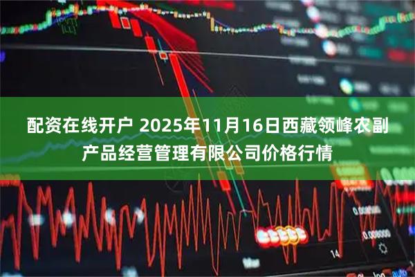 配资在线开户 2025年11月16日西藏领峰农副产品经营管理有限公司价格行情