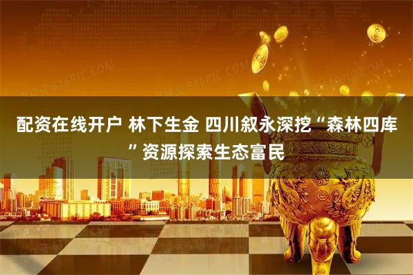 配资在线开户 林下生金 四川叙永深挖“森林四库”资源探索生态富民