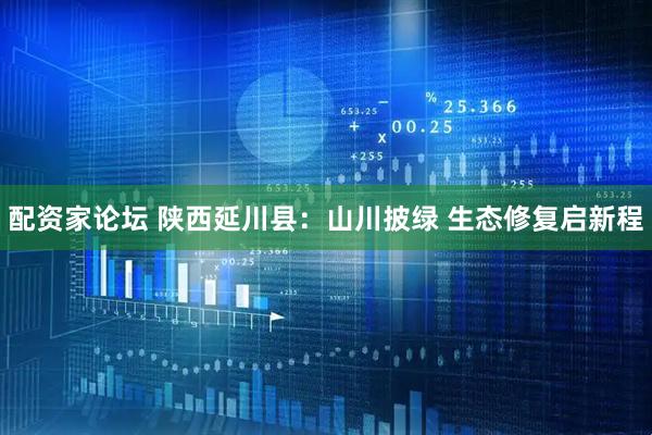 配资家论坛 陕西延川县：山川披绿 生态修复启新程