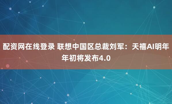 配资网在线登录 联想中国区总裁刘军：天禧AI明年年初将发布4.0