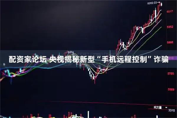 配资家论坛 央视揭秘新型“手机远程控制”诈骗