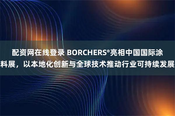 配资网在线登录 BORCHERS®亮相中国国际涂料展，以本地化创新与全球技术推动行业可持续发展