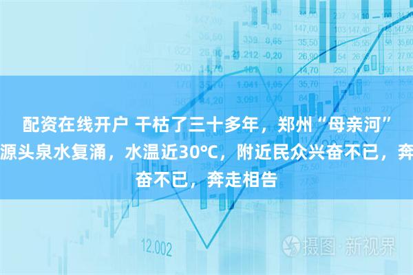 配资在线开户 干枯了三十多年，郑州“母亲河”贾鲁河源头泉水复涌，水温近30℃，附近民众兴奋不已，奔走相告