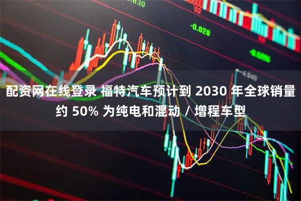 配资网在线登录 福特汽车预计到 2030 年全球销量约 50% 为纯电和混动 / 增程车型