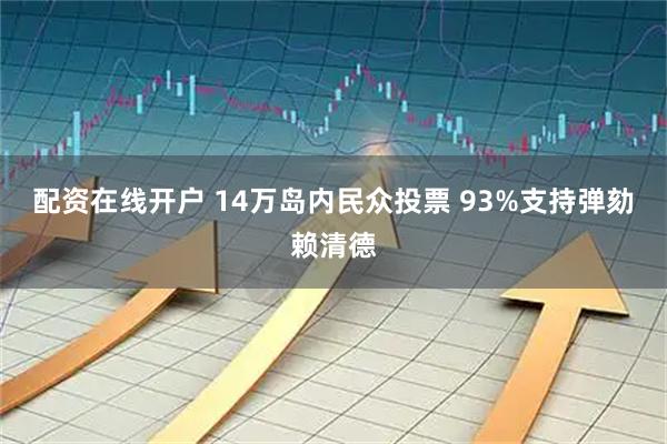 配资在线开户 14万岛内民众投票 93%支持弹劾赖清德