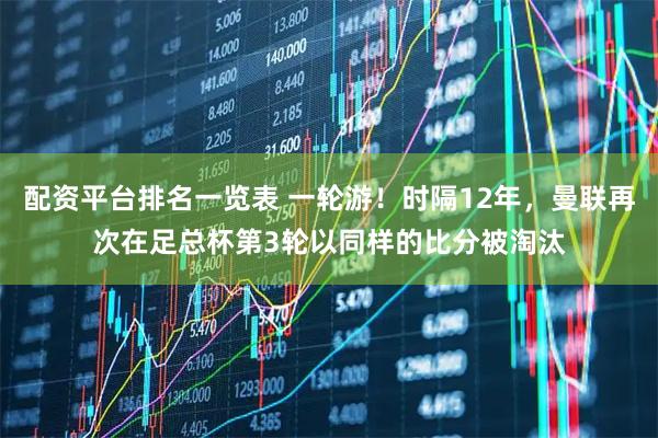 配资平台排名一览表 一轮游！时隔12年，曼联再次在足总杯第3轮以同样的比分被淘汰