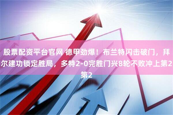 股票配资平台官网 德甲劲爆！布兰特闪击破门，拜尔建功锁定胜局，多特2-0完胜门兴8轮不败冲上第2