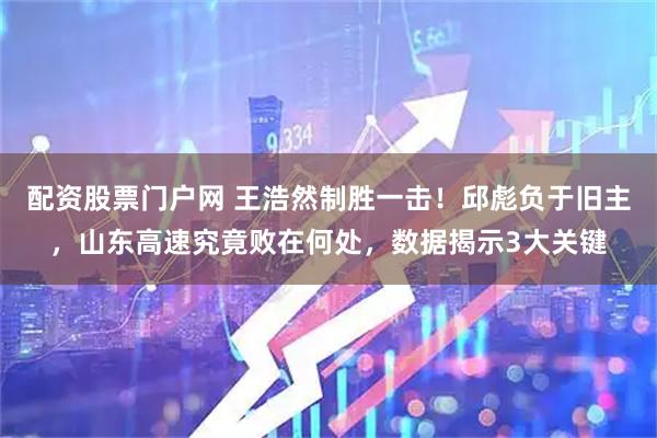 配资股票门户网 王浩然制胜一击！邱彪负于旧主，山东高速究竟败在何处，数据揭示3大关键