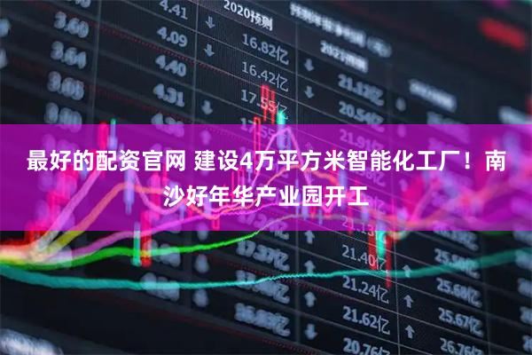最好的配资官网 建设4万平方米智能化工厂！南沙好年华产业园开工