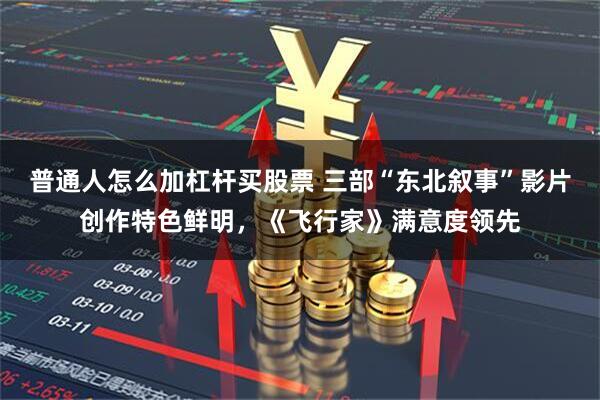 普通人怎么加杠杆买股票 三部“东北叙事”影片创作特色鲜明，《飞行家》满意度领先