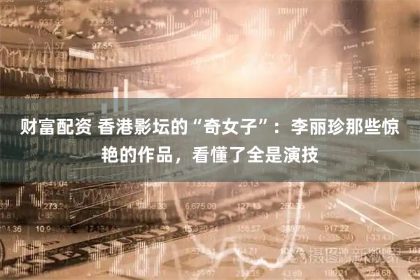 财富配资 香港影坛的“奇女子”：李丽珍那些惊艳的作品，看懂了全是演技