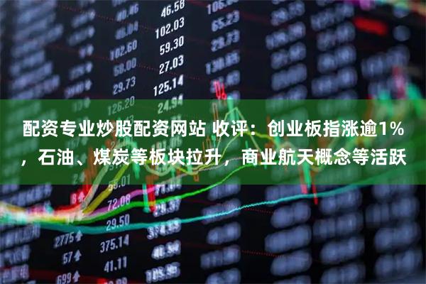 配资专业炒股配资网站 收评：创业板指涨逾1%，石油、煤炭等板块拉升，商业航天概念等活跃