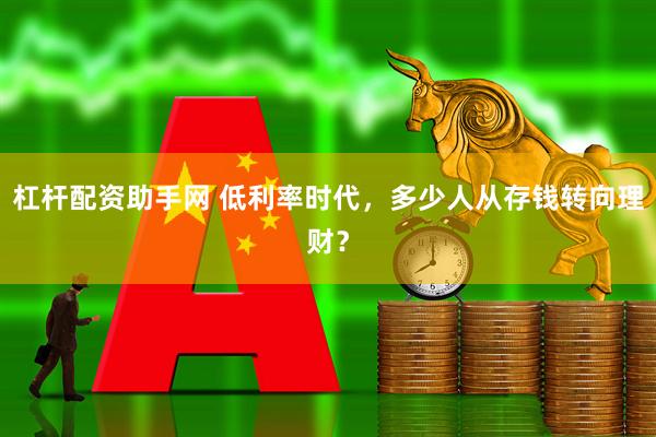 杠杆配资助手网 低利率时代，多少人从存钱转向理财？