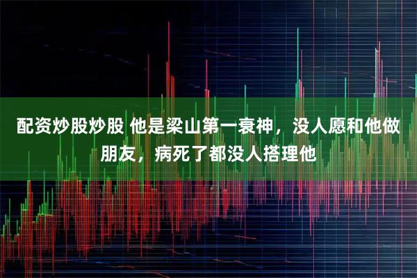 配资炒股炒股 他是梁山第一衰神，没人愿和他做朋友，病死了都没人搭理他