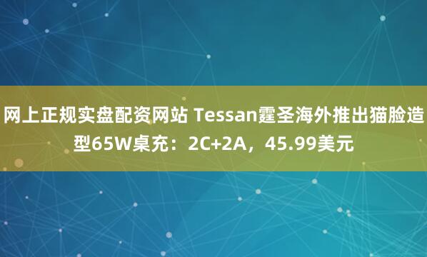 网上正规实盘配资网站 Tessan霆圣海外推出猫脸造型65W桌充：2C+2A，45.99美元
