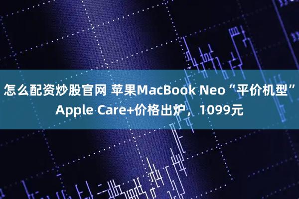 怎么配资炒股官网 苹果MacBook Neo“平价机型”Apple Care+价格出炉，1099元