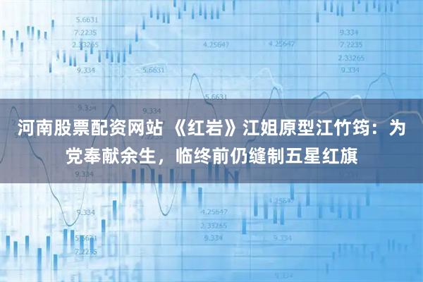 河南股票配资网站 《红岩》江姐原型江竹筠：为党奉献余生，临终前仍缝制五星红旗