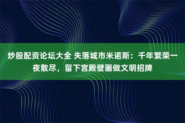炒股配资论坛大全 失落城市米诺斯：千年繁荣一夜散尽，留下宫殿壁画做文明招牌