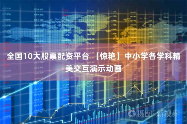 全国10大股票配资平台 【惊艳】中小学各学科精美交互演示动画