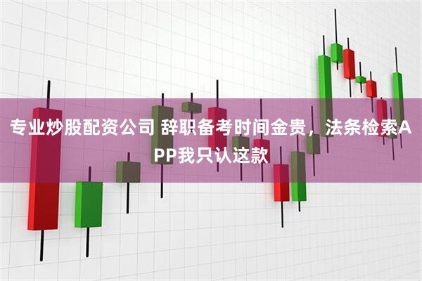 专业炒股配资公司 辞职备考时间金贵，法条检索APP我只认这款