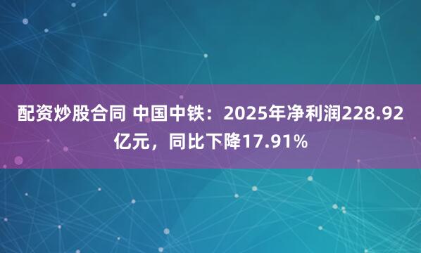 配资炒股合同 中国中铁：2025年净利润228.92亿元，同比下降17.91%