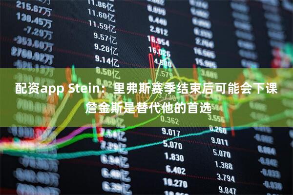 配资app Stein：里弗斯赛季结束后可能会下课 詹金斯是替代他的首选