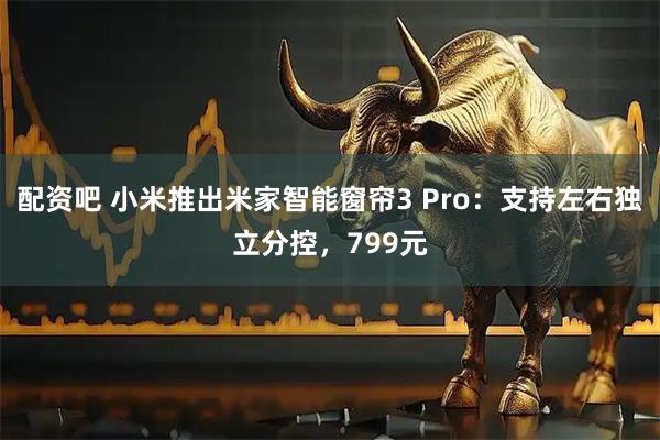 配资吧 小米推出米家智能窗帘3 Pro：支持左右独立分控，799元