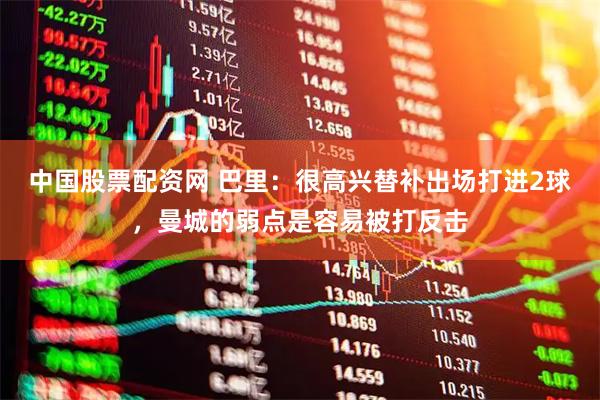 中国股票配资网 巴里：很高兴替补出场打进2球，曼城的弱点是容易被打反击