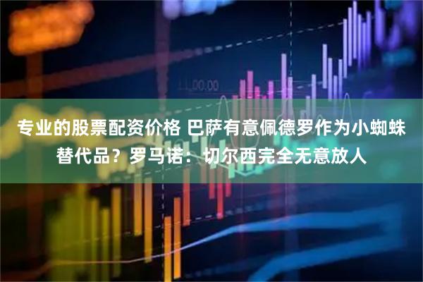 专业的股票配资价格 巴萨有意佩德罗作为小蜘蛛替代品？罗马诺：切尔西完全无意放人